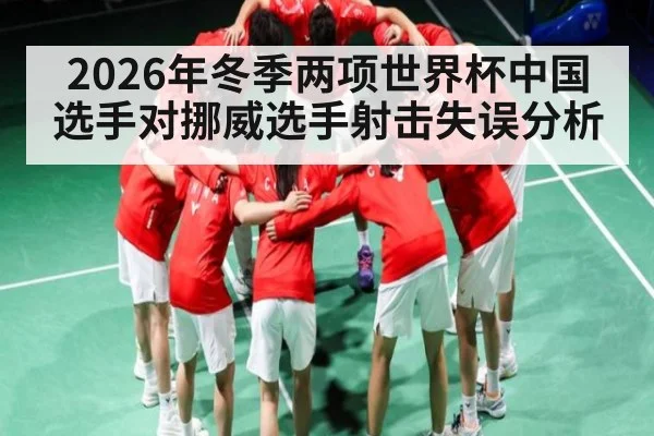 2026年冬季两项世界杯中国选手对挪威选手射击失误分析