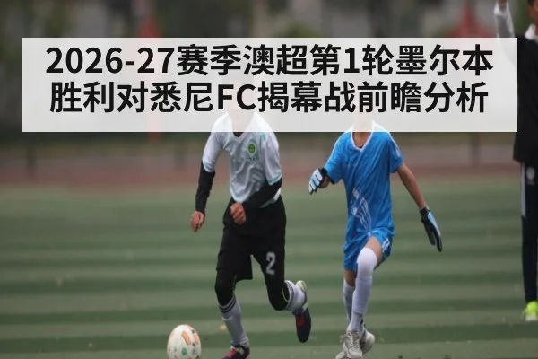 2026-27赛季澳超第1轮墨尔本胜利对悉尼FC揭幕战前瞻分析