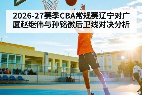 2026-27赛季CBA常规赛辽宁对广厦赵继伟与孙铭徽后卫线对决分析