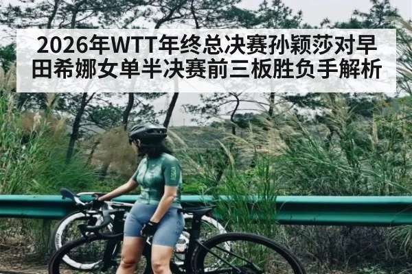 2026年WTT年终总决赛孙颖莎对早田希娜女单半决赛前三板胜负手解析